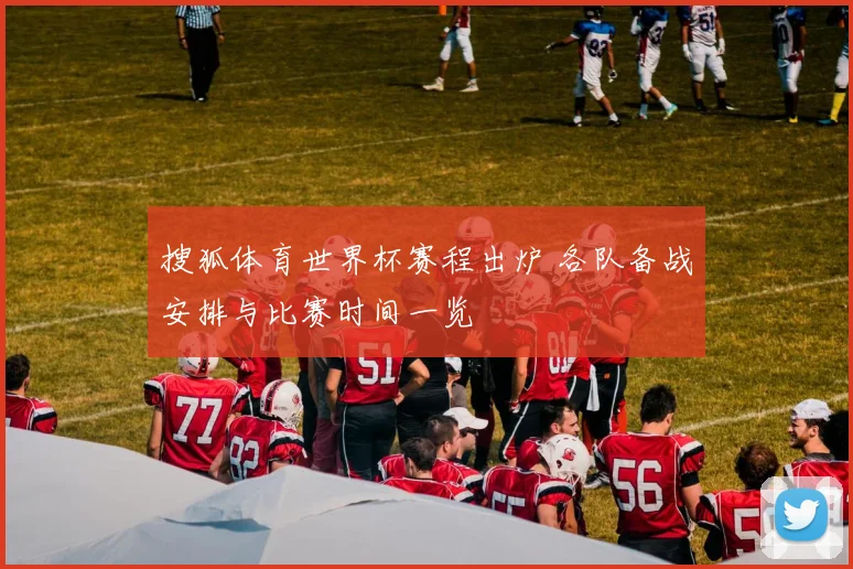 搜狐体育世界杯赛程出炉 各队备战安排与比赛时间一览