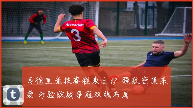 马德里竞技赛程表出炉 强敌密集来袭 考验欧战争冠双线布局