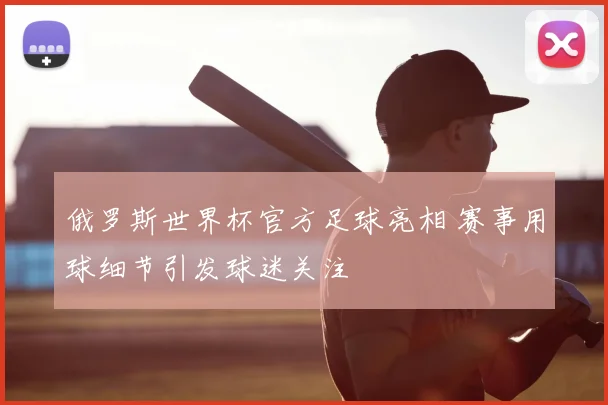 俄罗斯世界杯官方足球亮相 赛事用球细节引发球迷关注