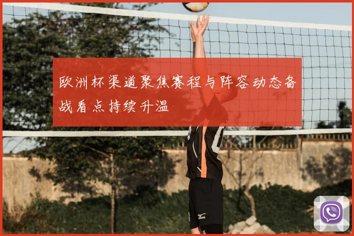欧洲杯渠道聚焦赛程与阵容动态备战看点持续升温