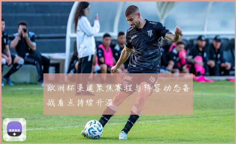 欧洲杯渠道聚焦赛程与阵容动态备战看点持续升温