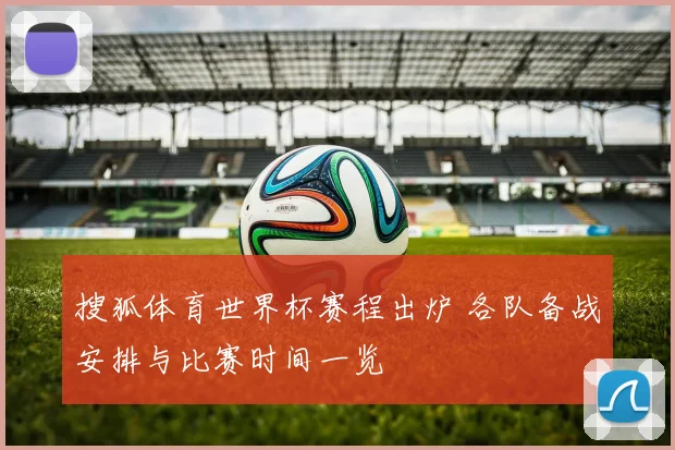 搜狐体育世界杯赛程出炉 各队备战安排与比赛时间一览