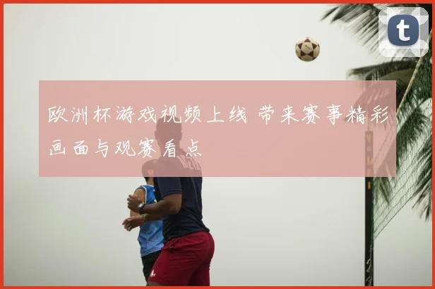 欧洲杯游戏视频上线 带来赛事精彩画面与观赛看点