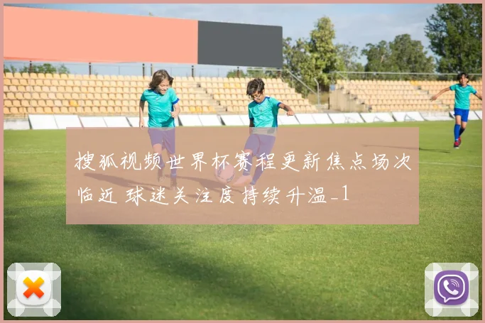 搜狐视频世界杯赛程更新焦点场次临近 球迷关注度持续升温_1
