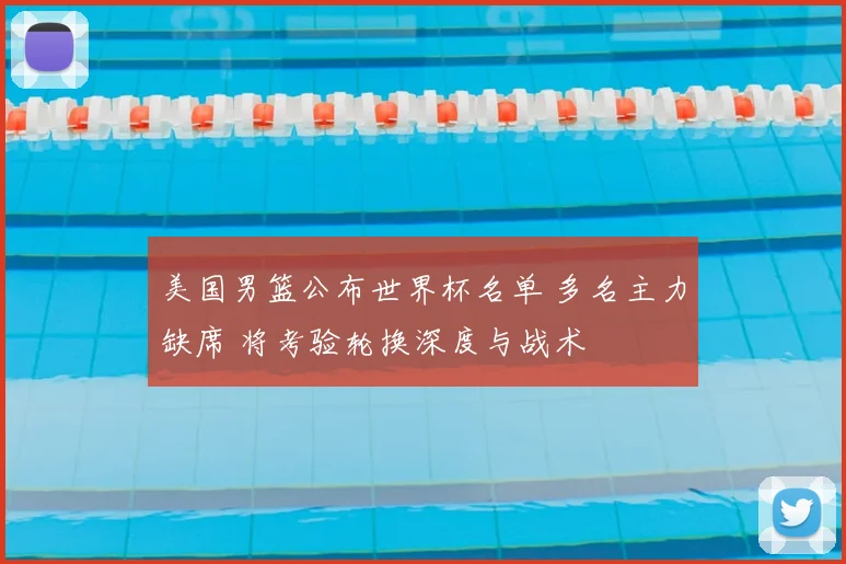 美国男篮公布世界杯名单 多名主力缺席 将考验轮换深度与战术