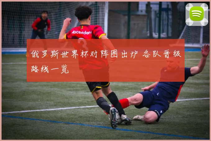 俄罗斯世界杯对阵图出炉 各队晋级路线一览