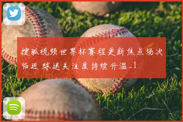 搜狐视频世界杯赛程更新焦点场次临近 球迷关注度持续升温_1