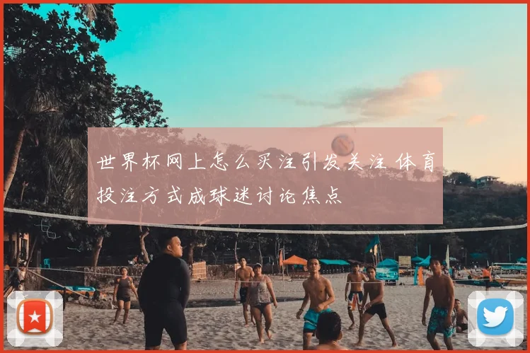 世界杯网上怎么买注引发关注 体育投注方式成球迷讨论焦点
