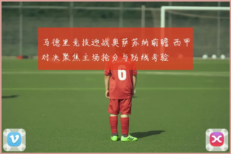 马德里竞技迎战奥萨苏纳前瞻 西甲对决聚焦主场抢分与防线考验