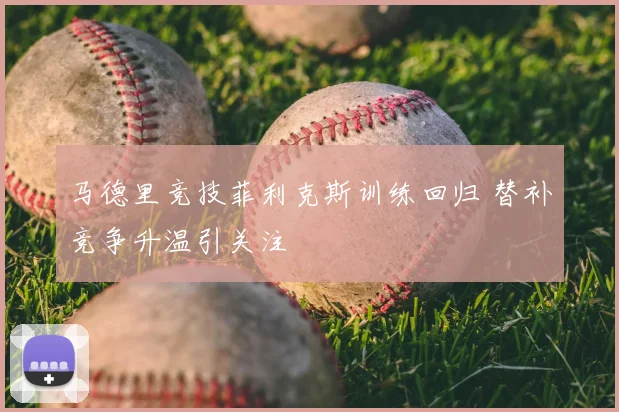 马德里竞技菲利克斯训练回归 替补竞争升温引关注
