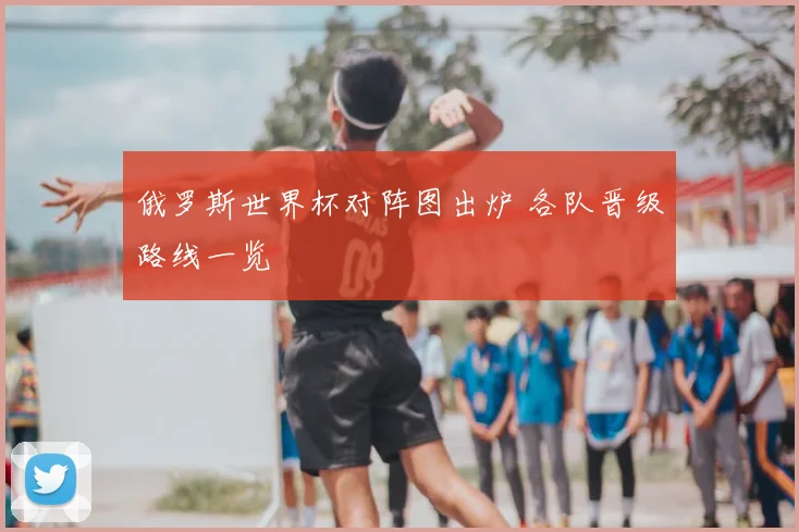俄罗斯世界杯对阵图出炉 各队晋级路线一览