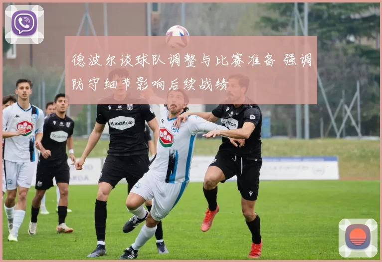 德波尔谈球队调整与比赛准备 强调防守细节影响后续战绩