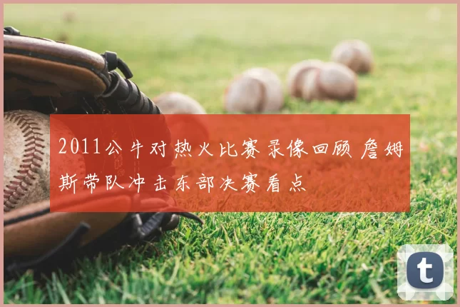 2011公牛对热火比赛录像回顾 詹姆斯带队冲击东部决赛看点