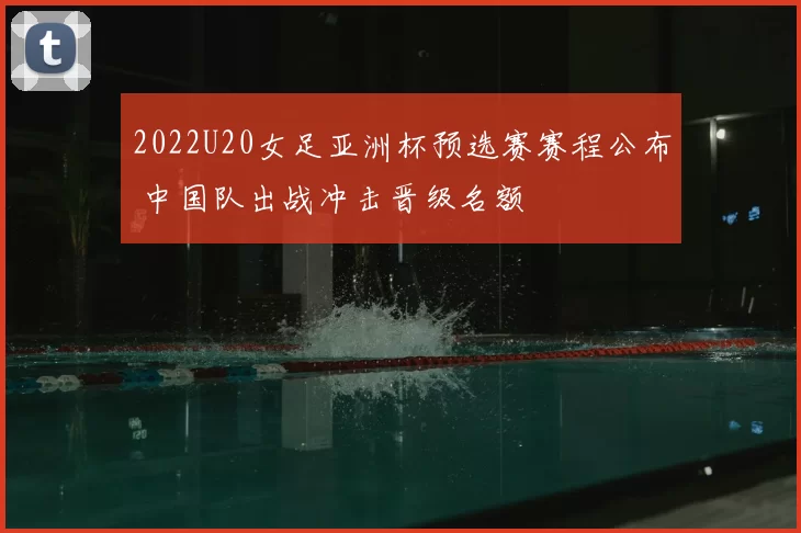 2022U20女足亚洲杯预选赛赛程公布 中国队出战冲击晋级名额