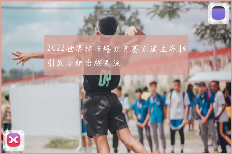 2022世界杯卡塔尔开赛东道主亮相引发小组出线关注