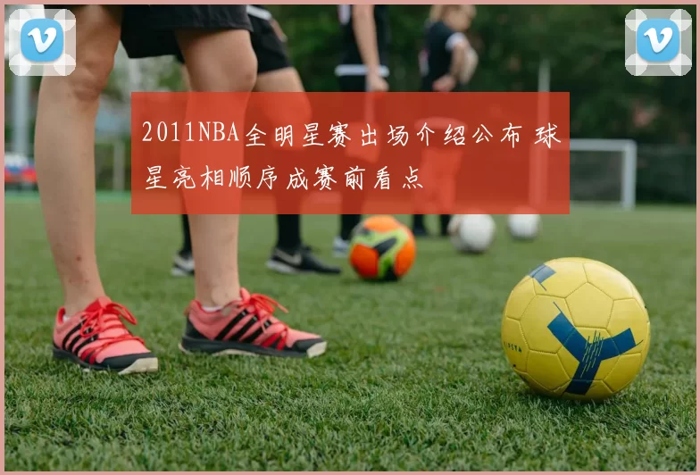 2011NBA全明星赛出场介绍公布 球星亮相顺序成赛前看点