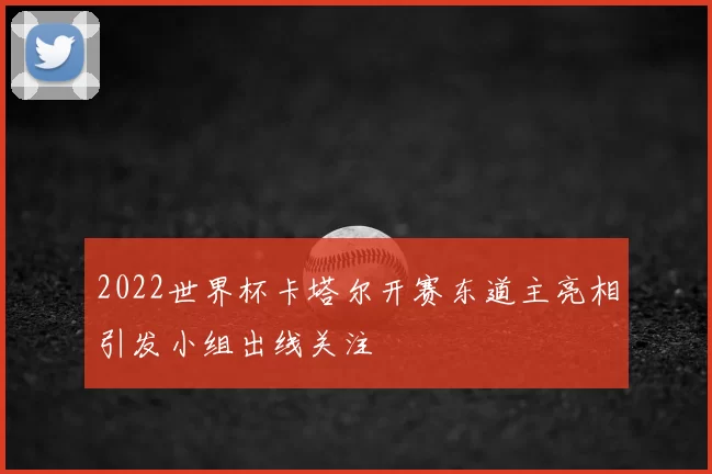 2022世界杯卡塔尔开赛东道主亮相引发小组出线关注