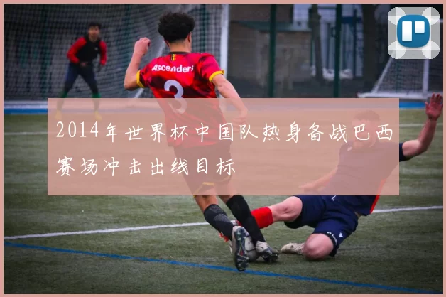 2014年世界杯中国队热身备战巴西赛场冲击出线目标