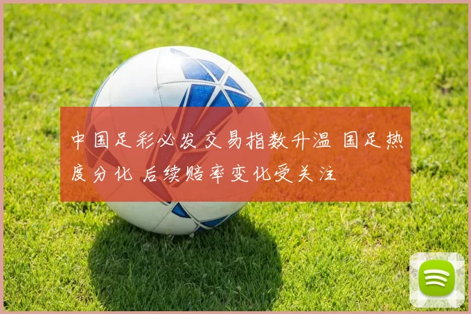 中国足彩必发交易指数升温 国足热度分化 后续赔率变化受关注