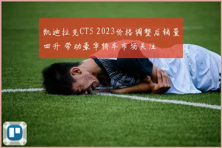凯迪拉克CT5 2023价格调整后销量回升 带动豪华轿车市场关注