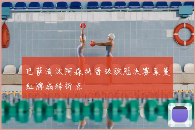 巴萨淘汰阿森纳晋级欧冠决赛莱曼红牌成转折点