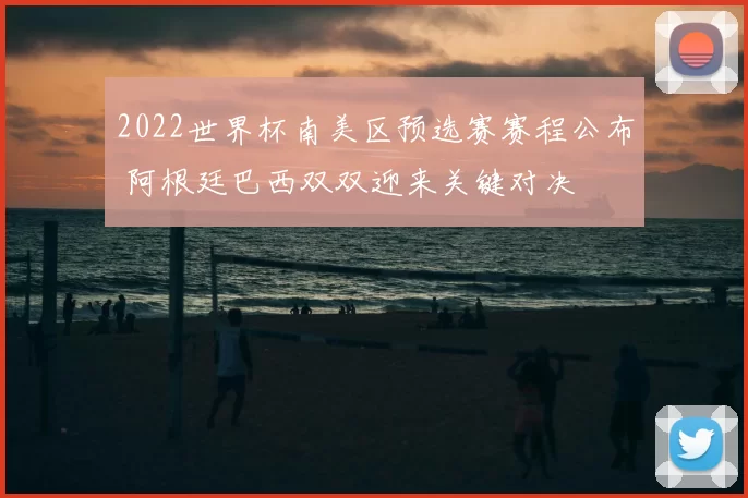 2022世界杯南美区预选赛赛程公布 阿根廷巴西双双迎来关键对决
