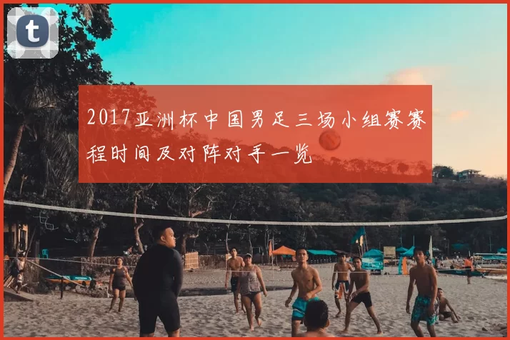 2017亚洲杯中国男足三场小组赛赛程时间及对阵对手一览