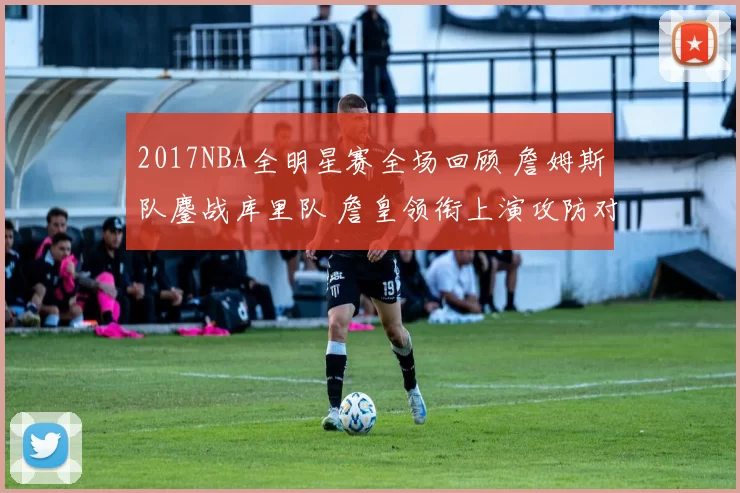 2017NBA全明星赛全场回顾 詹姆斯队鏖战库里队 詹皇领衔上演攻防对决