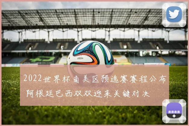 2022世界杯南美区预选赛赛程公布 阿根廷巴西双双迎来关键对决