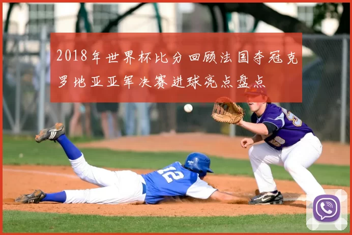 2018年世界杯比分回顾法国夺冠克罗地亚亚军决赛进球亮点盘点