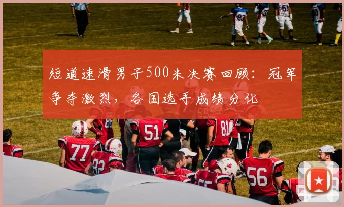 短道速滑男子500米决赛回顾：冠军争夺激烈，各国选手成绩分化