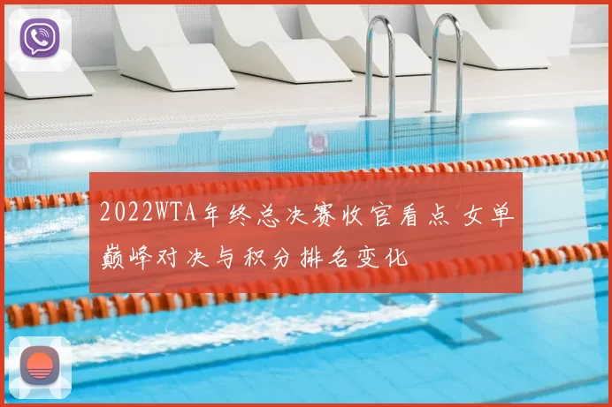 2022WTA年终总决赛收官看点 女单巅峰对决与积分排名变化