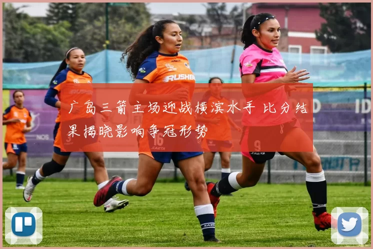 广岛三箭主场迎战横滨水手 比分结果揭晓影响争冠形势