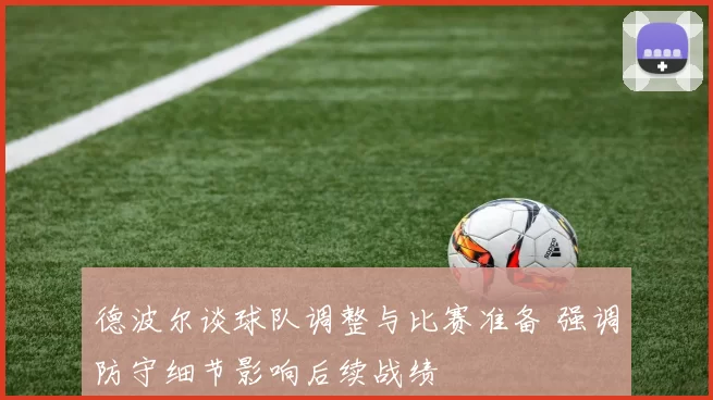德波尔谈球队调整与比赛准备 强调防守细节影响后续战绩