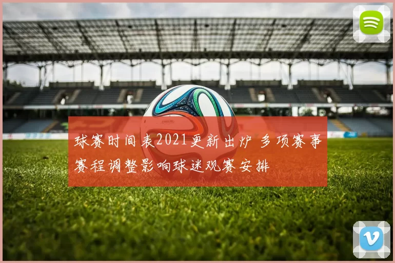 球赛时间表2021更新出炉 多项赛事赛程调整影响球迷观赛安排