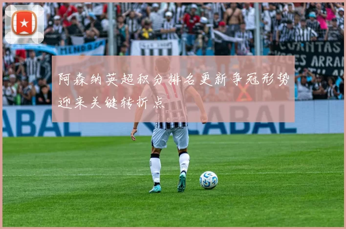 阿森纳英超积分排名更新争冠形势迎来关键转折点