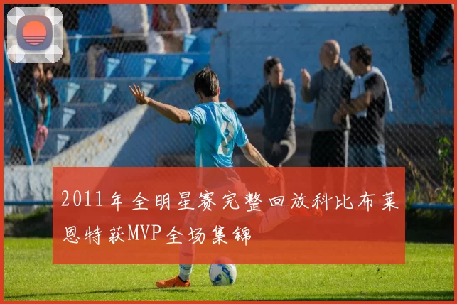 2011年全明星赛完整回放科比布莱恩特获MVP全场集锦