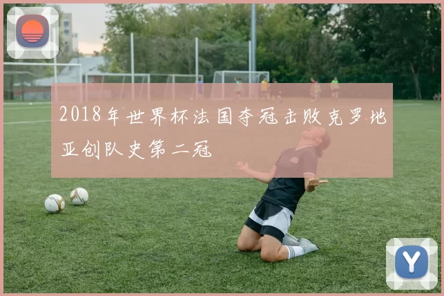 2018年世界杯法国夺冠击败克罗地亚创队史第二冠