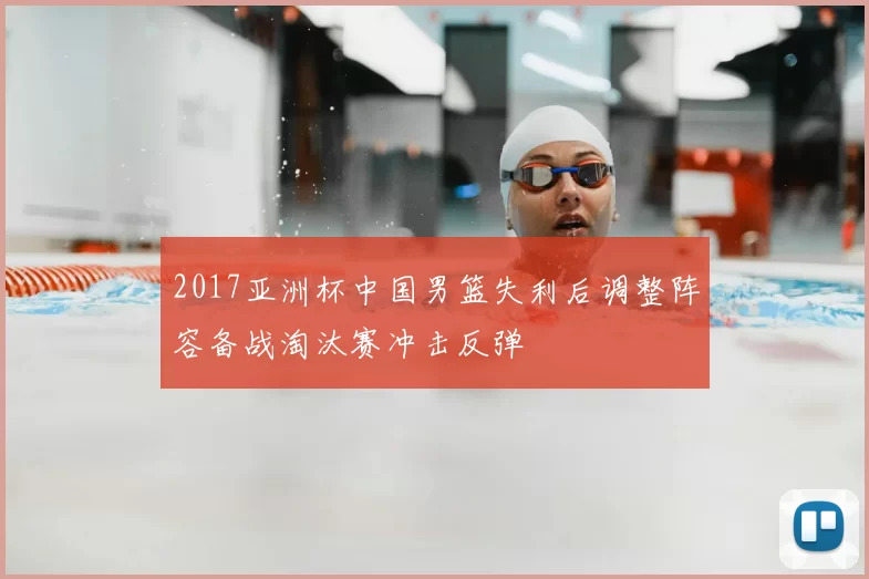 2017亚洲杯中国男篮失利后调整阵容备战淘汰赛冲击反弹