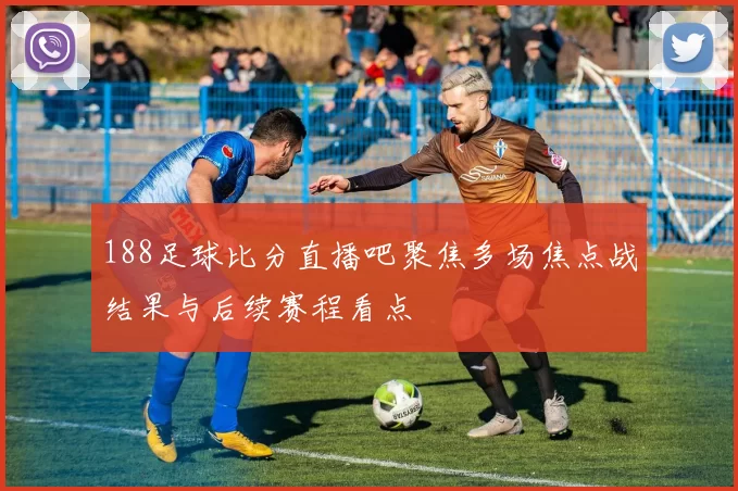 188足球比分直播吧聚焦多场焦点战结果与后续赛程看点