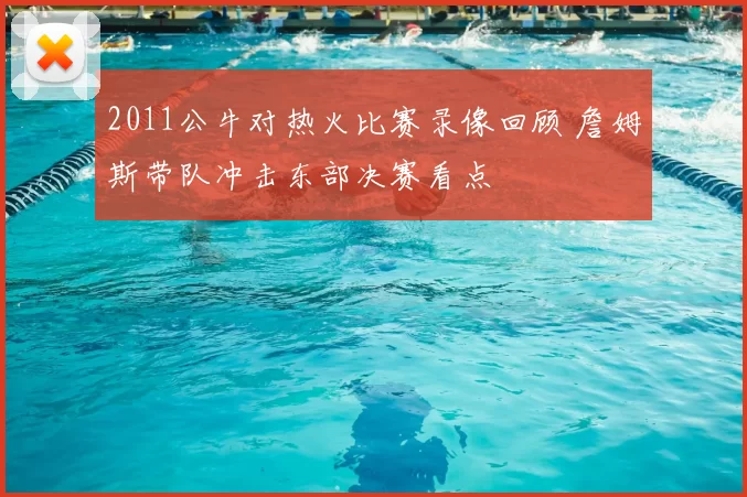2011公牛对热火比赛录像回顾 詹姆斯带队冲击东部决赛看点