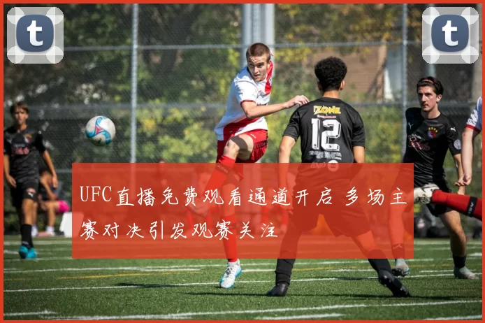UFC直播免费观看通道开启 多场主赛对决引发观赛关注