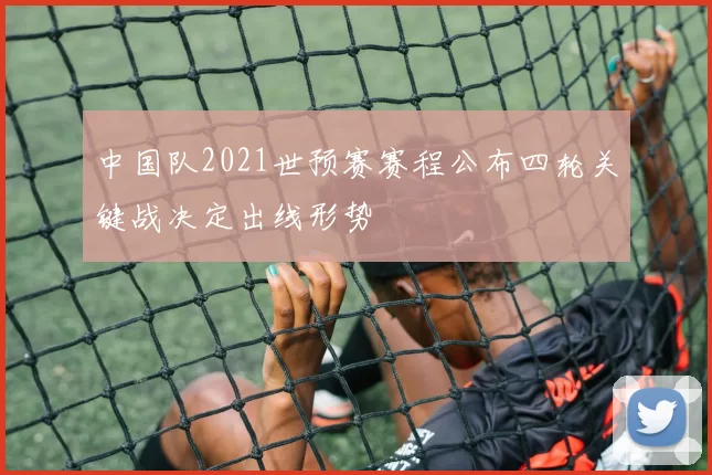 中国队2021世预赛赛程公布四轮关键战决定出线形势
