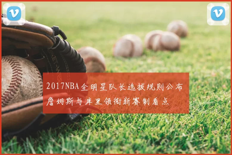 2017NBA全明星队长选拔规则公布 詹姆斯与库里领衔新赛制看点