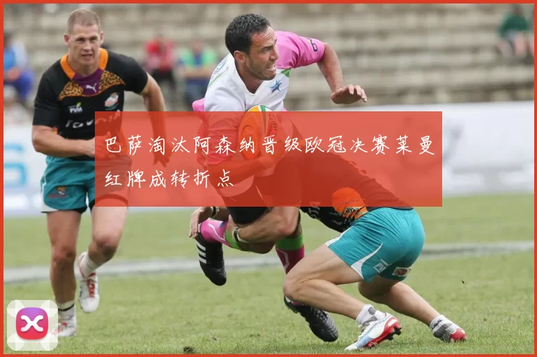 巴萨淘汰阿森纳晋级欧冠决赛莱曼红牌成转折点