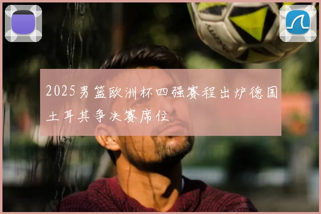 2025男篮欧洲杯四强赛程出炉德国土耳其争决赛席位
