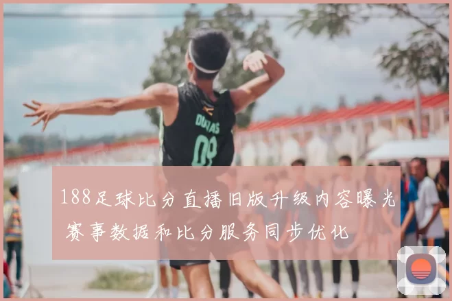 188足球比分直播旧版升级内容曝光 赛事数据和比分服务同步优化