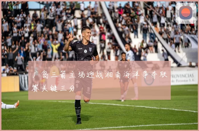 广岛三箭主场迎战湘南海洋争夺联赛关键三分