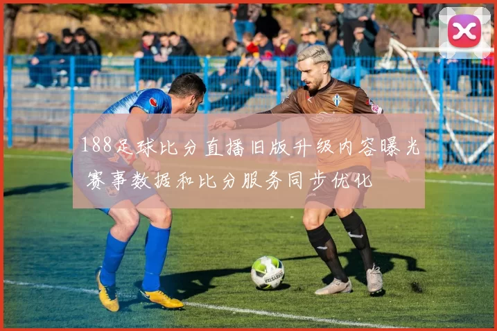 188足球比分直播旧版升级内容曝光 赛事数据和比分服务同步优化